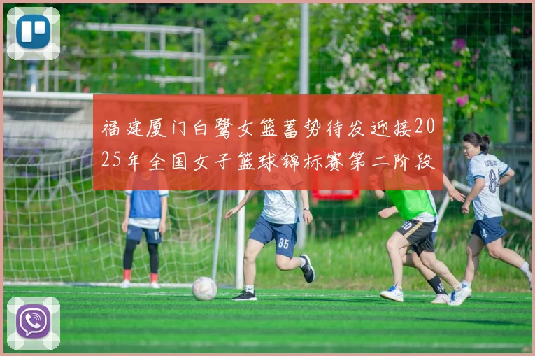 福建厦门白鹭女篮蓄势待发迎接2025年全国女子篮球锦标赛第二阶段挑战