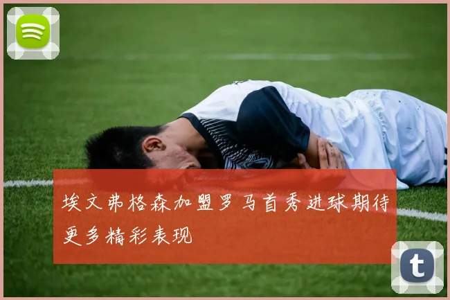 埃文弗格森加盟罗马首秀进球期待更多精彩表现