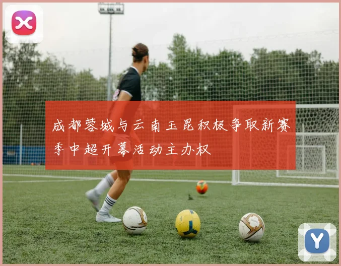 成都蓉城与云南玉昆积极争取新赛季中超开幕活动主办权