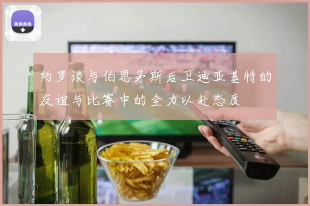 约罗谈与伯恩茅斯后卫迪亚基特的友谊与比赛中的全力以赴态度