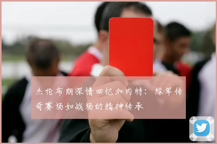杰伦布朗深情回忆加内特：绿军传奇赛场如战场的精神传承