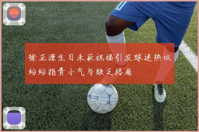 徐正源生日未获祝福引发球迷热议纷纷指责小气与缺乏格局