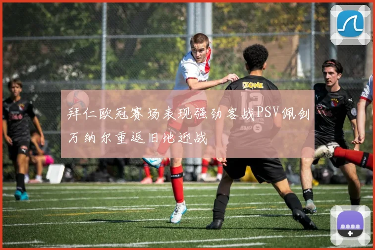 拜仁欧冠赛场表现强劲客战PSV佩剑万纳尔重返旧地迎战