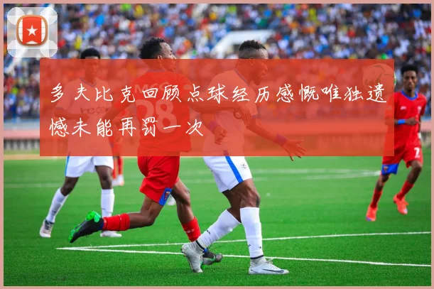 多夫比克回顾点球经历感慨唯独遗憾未能再罚一次