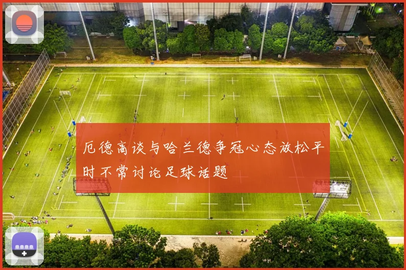 厄德高谈与哈兰德争冠心态放松平时不常讨论足球话题