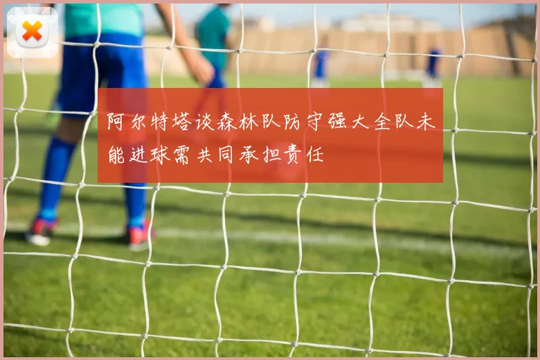 阿尔特塔谈森林队防守强大全队未能进球需共同承担责任