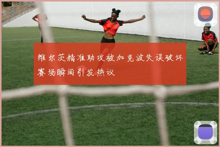 维尔茨精准助攻被加克波失误破坏赛场瞬间引发热议