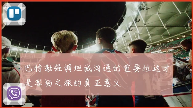 巴特勒强调坦诚沟通的重要性这才是客场之旅的真正意义
