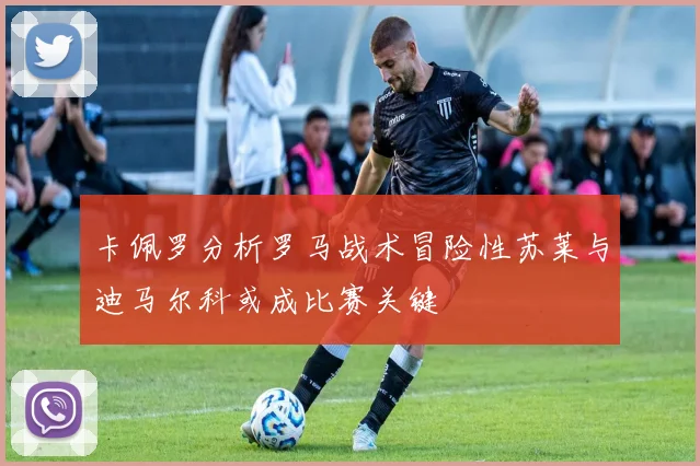 卡佩罗分析罗马战术冒险性苏莱与迪马尔科或成比赛关键