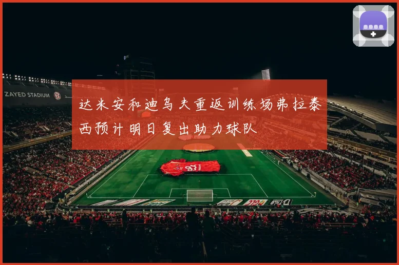 达米安和迪乌夫重返训练场弗拉泰西预计明日复出助力球队
