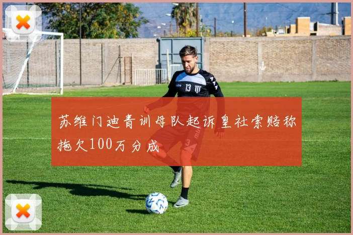 苏维门迪青训母队起诉皇社索赔称拖欠100万分成