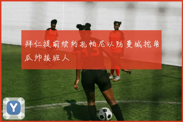 拜仁提前续约孔帕尼以防曼城挖角瓜帅接班人