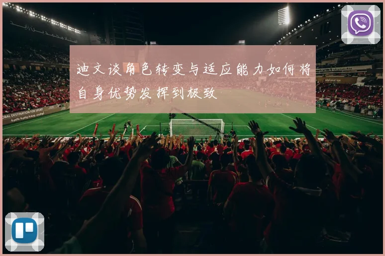 迪文谈角色转变与适应能力如何将自身优势发挥到极致