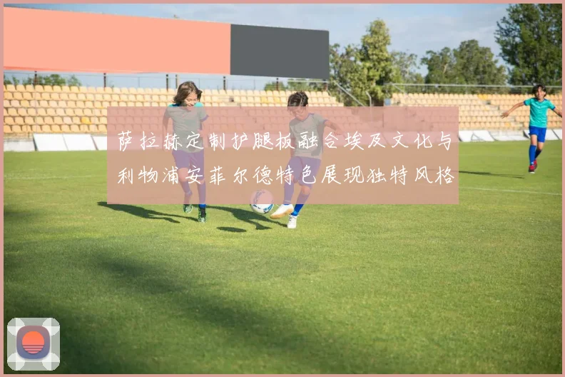 萨拉赫定制护腿板融合埃及文化与利物浦安菲尔德特色展现独特风格