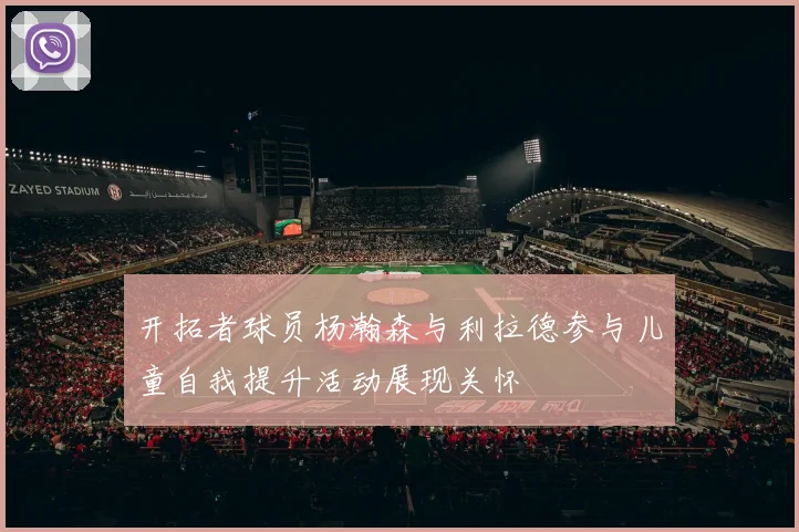 开拓者球员杨瀚森与利拉德参与儿童自我提升活动展现关怀