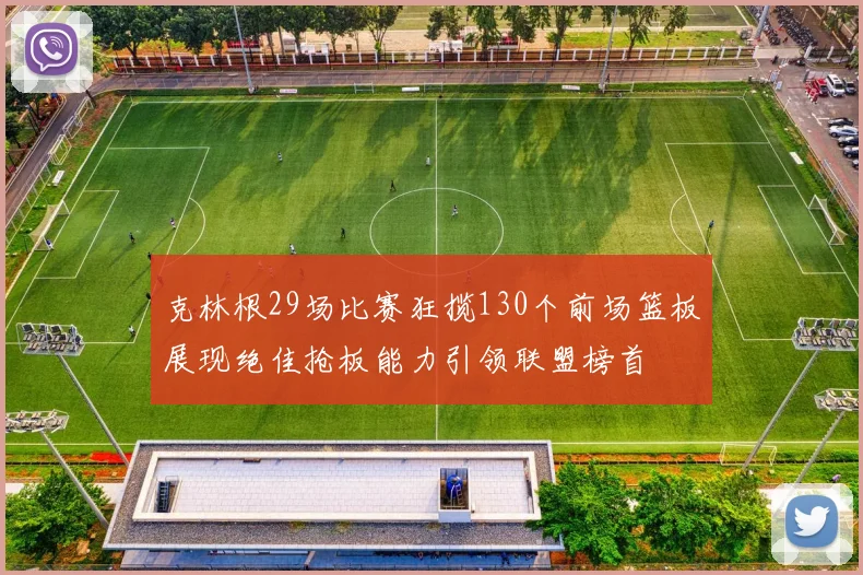 克林根29场比赛狂揽130个前场篮板展现绝佳抢板能力引领联盟榜首
