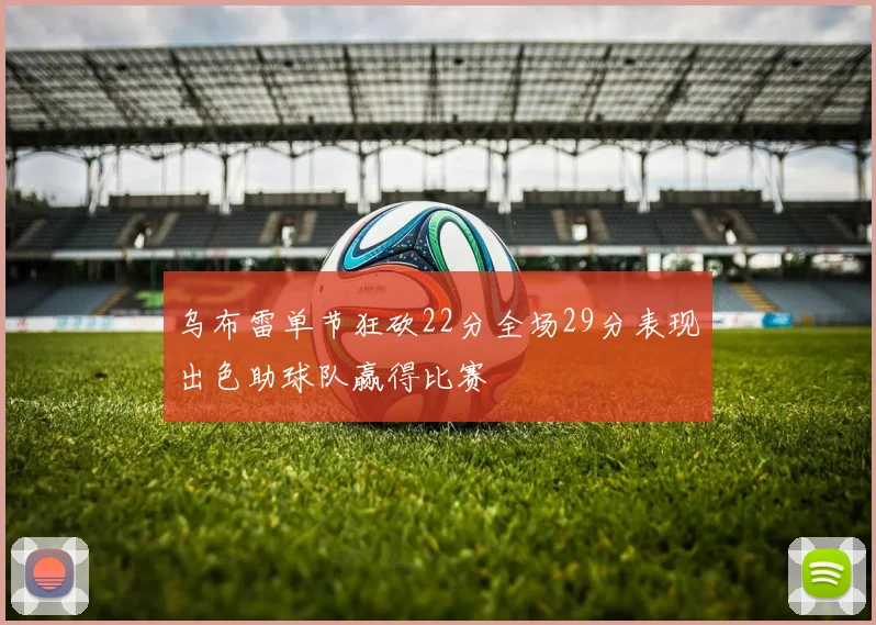 乌布雷单节狂砍22分全场29分表现出色助球队赢得比赛