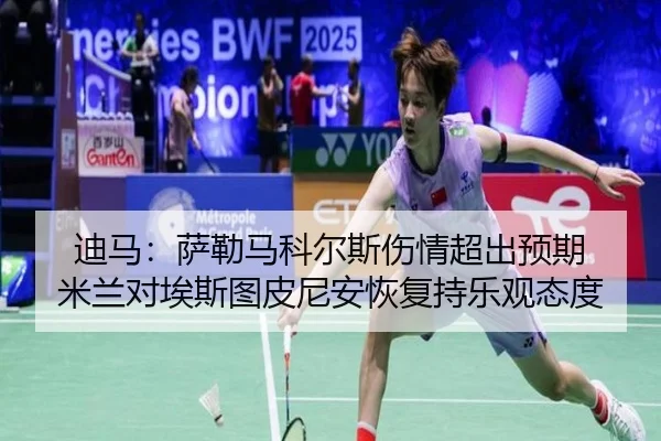 迪马:萨勒马科尔斯伤情超出预期 米兰对埃斯图皮尼安恢复持乐观态度